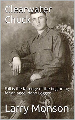 Read Clearwater Chuck: Fall is the far edge of the beginning for an aged Idaho Logger - Larry Monson file in ePub