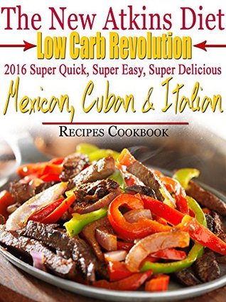Read The New Atkins Diet Low Carb Revolution 2016 Super Quick, Super Easy, Super Delicious Mexican, Cuban & Italian Recipes Cookbook - Scott Turner | PDF
