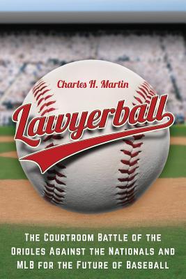 Download Lawyerball: The Courtroom Battle of the Orioles Against the Nationals and Mlb for the Future of Baseball - Charles H. Martin | ePub