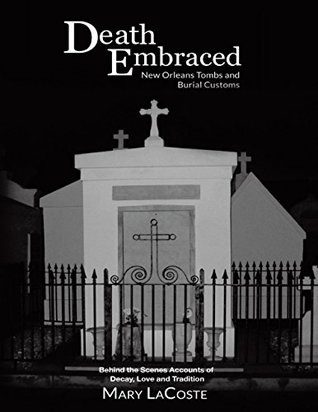 Read Online Death Embraced: New Orleans Tombs and Burial Customs, Behind the Scenes Accounts of Decay, Love and Tradition - Mary LaCoste | ePub