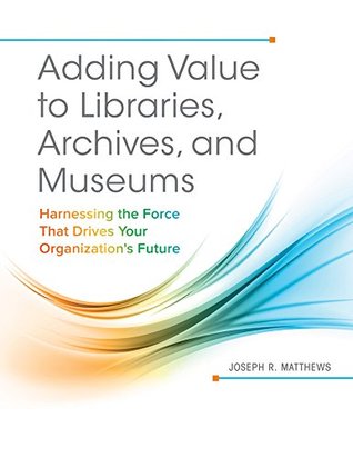 Download Adding Value to Libraries, Archives, and Museums: Harnessing the Force That Drives Your Organization's Future: Harnessing the Force That Drives Your Organization's Future - Joseph R. Matthews | ePub