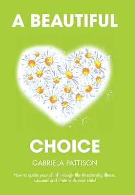 Download A Beautiful Choice: How to Guide Your Child Through Life-Threatening Illness, Succeed and Connect with Your Child - Gabriela Pattison | ePub