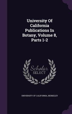 Read Online University of California Publications in Botany, Volume 8, Parts 1-2 - Berkeley University of California | ePub
