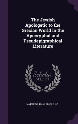 Read Online The Jewish Apologetic to the Grecian World in the Apocryphal and Pseudepigraphical Literature - Isaac George Matthews file in ePub