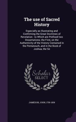 Full Download The Use of Sacred History: Especially as Illustrating and Confirming the Great Doctrines of Revelation: To Which Are Prefixed Two Dissertations; The First, on the Authenticity of the History Contained in the Pentateuch, and in the Book of Joshua, the Se - John Jamieson file in PDF