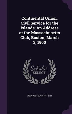 Download Continental Union, Civil Service for the Islands; An Address at the Massachusetts Club, Boston, March 3, 1900 - Whitelaw Reid | ePub
