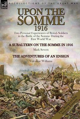 Full Download Upon the Somme, 1916: Two Personal Experiences of British Soldiers in the Battle of the Somme During the First World War - Mark Severn | ePub