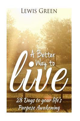 Full Download A Better Way to Live: 28 Days to Your Life's Purpose Awakening. - Lewis Green | PDF