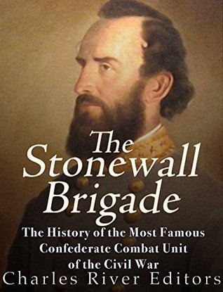 Read Online The Stonewall Brigade: The History of the Most Famous Confederate Combat Unit of the Civil War - Charles River Editors | PDF