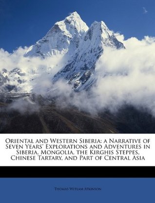 Download Oriental and Western Siberia: a Narrative of Seven Years' Explorations and Adventures in Siberia, Mongolia, the Kirghis Steppes, Chinese Tartary, and Part of Central Asia - Thomas Witlam Atkinson | PDF