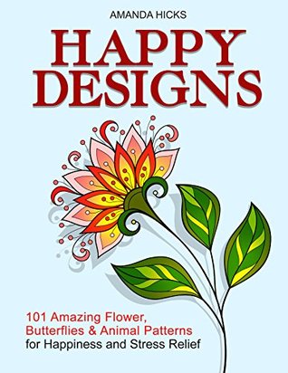 Read Online Happy Designs: 101 Amazing Flower, Butterflies & Animal Patterns for Happiness and Stress Relief (Relaxation, Stress Free, Art Therapy, Drawing for Beginners) - Amanda Hicks | ePub