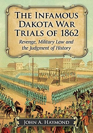 Read Online The Infamous Dakota War Trials of 1862: Revenge, Military Law and the Judgment of History - John A. Haymond | ePub