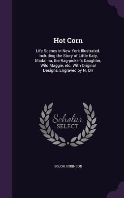 Read Online Hot Corn: Life Scenes in New York Illustrated. Including the Story of Little Katy, Madalina, the Rag-Picker's Daughter, Wild Maggie, Etc. with Original Designs, Engraved by N. Orr - Solon Robinson file in PDF