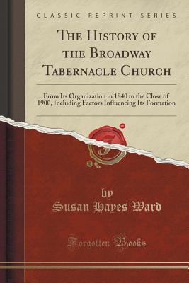Full Download The History of the Broadway Tabernacle Church: From Its Organization in 1840 to the Close of 1900, Including Factors Influencing Its Formation (Classic Reprint) - Susan Hayes Ward | PDF