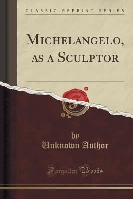 Read Michelangelo, as a Sculptor (Classic Reprint) - Unknown | ePub
