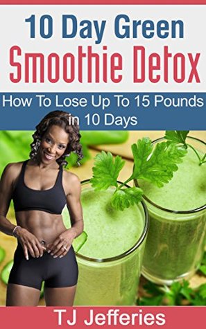 Full Download 10 Day Green Smoothie Detox: How To Lose Up To 15 Pounds In 10 Days - T.J. Jefferies | ePub
