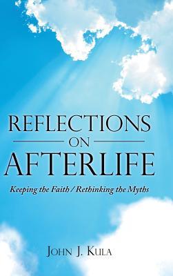 Read Online Reflections on Afterlife: Keeping the Faith / Rethinking the Myths - John J. Kula | ePub