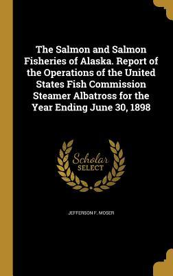 Full Download The Salmon and Salmon Fisheries of Alaska. Report of the Operations of the United States Fish Commission Steamer Albatross for the Year Ending June 30, 1898 - Jefferson F. Moser file in ePub