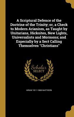 Read Online A Scriptural Defence of the Doctrine of the Trinity; Or, a Check to Modern Arianism, as Taught by Unitarians, Hicksites, New Lights, Universalists and Mormons; And Especially by a Sect Calling Themselves Christians - Hiram Mattison | ePub
