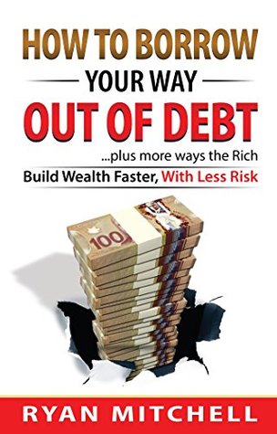 Full Download How To Borrow Your Way Out Of Debt: plus more ways the Rich Build Wealth Faster, With Less Risk - Ryan Mitchell | ePub