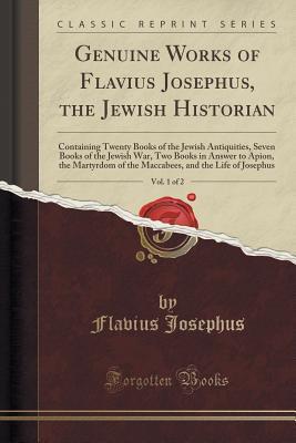 Download Genuine Works of Flavius Josephus, the Jewish Historian, Vol. 1 of 2: Containing Twenty Books of the Jewish Antiquities, Seven Books of the Jewish War, Two Books in Answer to Apion, the Martyrdom of the Maccabees, and the Life of Josephus - Flavius Josephus file in ePub