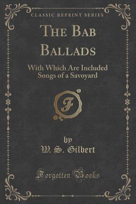 Full Download The Bab Ballads: With Which Are Included Songs of a Savoyard (Classic Reprint) - W.S. Gilbert file in ePub