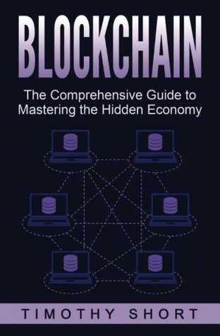 Read Online Blockchain: The Comprehensive Guide to Mastering the Hidden Economy: (Blockchain Technology, Fintech, Financial Technology, Smart Contracts, Internet Technology) - Timothy Short | PDF