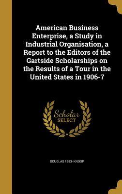 Read Online American Business Enterprise, a Study in Industrial Organisation, a Report to the Editors of the Gartside Scholarships on the Results of a Tour in the United States in 1906-7 - Douglas Knoop file in ePub