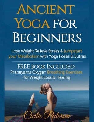Read Ancient & Easy Yoga: Heal, Lose Weight, Relieve Stress: Jumpstart Metabolism with Yoga: Yoga for Beginners, Yoga Poses for Weight Loss, Yoga Sutras Plus Pranayama - Cicilie Pedersen | PDF