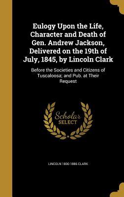 Read Eulogy Upon the Life, Character and Death of Gen. Andrew Jackson, Delivered on the 19th of July, 1845, by Lincoln Clark: Before the Societies and Citizens of Tuscaloosa; And Pub. at Their Request - Lincoln Clark file in ePub