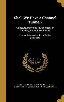 Full Download Shall We Have a Channel Tunnel?: A Lecture, Delivered in Aberdeen, on Tuesday, February 6th, 1883; Volume Talbot Collection of British Pamphlets - Horace Courtenay Gammell Forbes Forbes | PDF