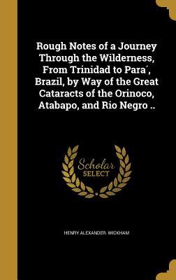Read Online Rough Notes of a Journey Through the Wilderness, from Trinidad to Para, Brazil, by Way of the Great Cataracts of the Orinoco, Atabapo, and Rio Negro .. - Henry Alexander Wickham | ePub
