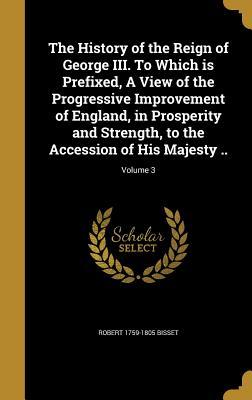 Download The History of the Reign of George III. to Which Is Prefixed, a View of the Progressive Improvement of England, in Prosperity and Strength, to the Accession of His Majesty ..; Volume 3 - Robert 1759-1805 Bisset | ePub