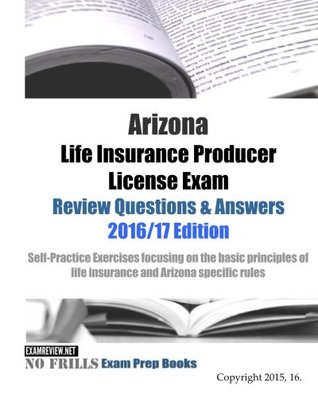 Read Arizona Life Insurance Producer License Exam Review Questions & Answers 2016/17 Edition: Self-Practice Exercises focusing on the basic principles of life insurance and Arizona specific rules - ExamREVIEW file in PDF