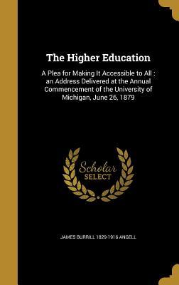 Read The Higher Education: A Plea for Making It Accessible to All: An Address Delivered at the Annual Commencement of the University of Michigan, June 26, 1879 - James Burrill Angell | PDF