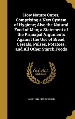 Read How Nature Cures, Comprising a New System of Hygiene; Also the Natural Food of Man; A Statement of the Principal Arguments Against the Use of Bread, Cereals, Pulses, Potatoes, and All Other Starch Foods - Emmet Densmore file in ePub