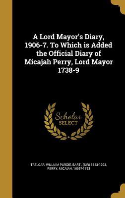 Read Online A Lord Mayor's Diary, 1906-7. to Which Is Added the Official Diary of Micajah Perry, Lord Mayor 1738-9 - William Purdie Bart Treloar (Sir) file in PDF