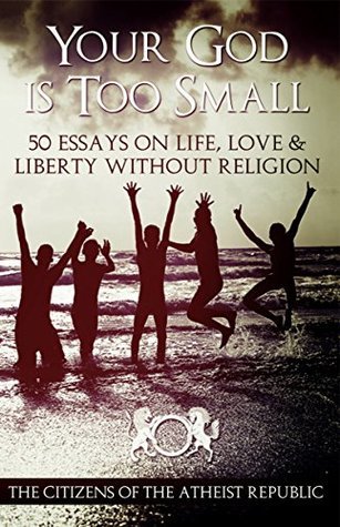 Read Online Your God Is Too Small: 50 Essays On Life, Love & Liberty Without Religion - Atheist Republic | ePub