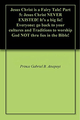Read Online Jesus Christ is a Fairy Tale! Part 5: Jesus Christ NEVER EXISTED! It's a big lie! Everyone: go back to your cultures and Traditions to worship God NOT thru lies in the Bible! - Gabriel Atsepoyi file in PDF