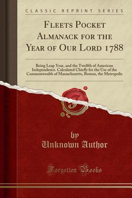 Read Online Fleets Pocket Almanack for the Year of Our Lord 1788: Being Leap Year, and the Twelfth of American Independence. Calculated Chiefly for the Use of the Commonwealth of Massachusetts, Boston, the Metropolis (Classic Reprint) - Unknown | ePub