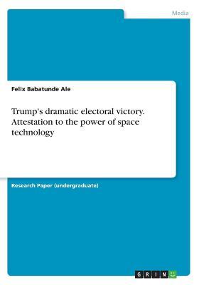 Full Download Trump's Dramatic Electoral Victory. Attestation to the Power of Space Technology - Felix Babatunde Ale | PDF