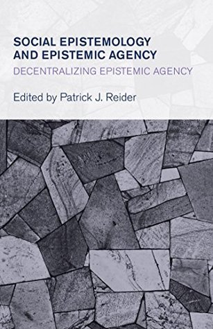 Read Social Epistemology and Epistemic Agency: Decentralizing Epistemic Agency (Collective Studies in Knowledge and Society) - Patrick J Reider file in ePub