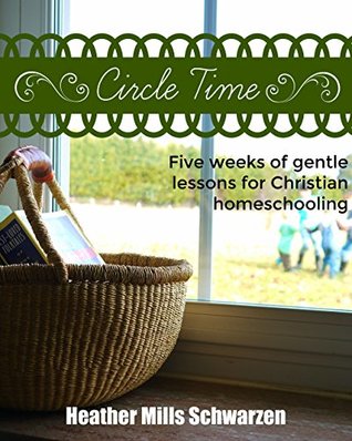 Read Online Circle Time: Five weeks of gentle lessons for Christian homeschooling - Heather Mills Schwarzen | PDF