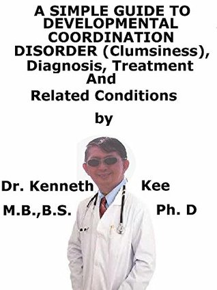 Download A Simple Guide To Developmental Coordination Disorder (Clumsiness), Diagnosis, Treatment And Related Conditions - Kenneth Kee | PDF