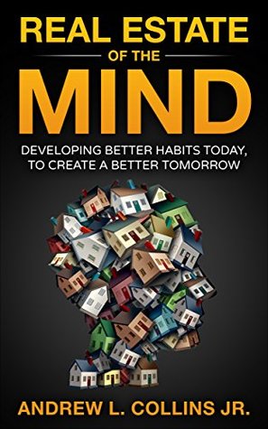 Read Online Real Estate of the Mind: Developing Better Habits Today, To Create A Better Tomorrow - Andrew L. Collins Jr. | PDF