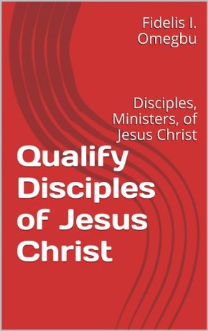 Download Qualify Disciples of Jesus Christ: Disciples, Ministers, of Jesus Christ (Our Lord Jesus Christ Book 14) - Fidelis I. Omegbu | PDF