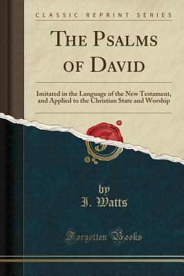 Download The Psalms of David: Imitated in the Language of the New Testament, and Applied to the Christian State and Worship (Classic Reprint) - I Watts file in ePub