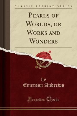 Full Download Pearls of Worlds, or Works and Wonders (Classic Reprint) - Emerson Andrews | ePub