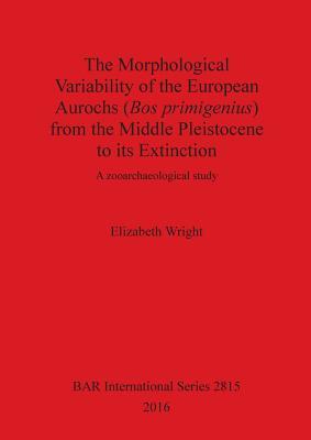 Full Download The Morphological Variability of the European Aurochs (Bos Primigenius) from the Middle Pleistocene to Its Extinction - Elizabeth Wright | PDF