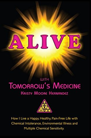 Read Online Alive with Tomorrow's Medicine: How I Live a Happy, Healthy, Pain-Free Life with Chemical Intolerance, Environmental Illness, and Multiple Chemical Sensitivity. - Kristy Moore Hernandez | PDF